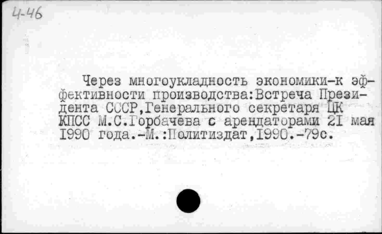 ﻿Через многоукладность экономики-к эффективности производства:Встреча Президента СССР,Генерального секретаря ЦК КПСС М.С.Горбачева с арендаторами 21 мая 1990 года.-М.Политиздат,1990.-79с.